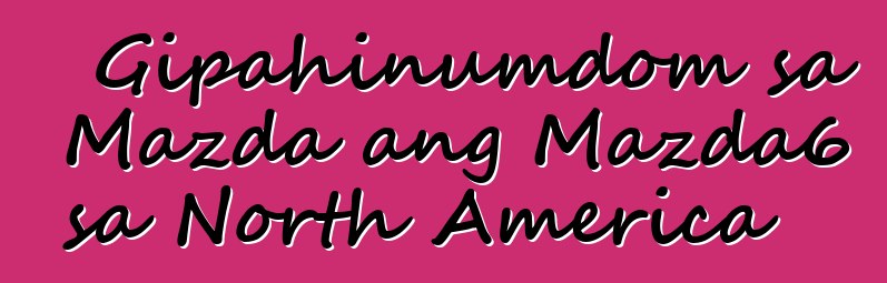 Gipahinumdom sa Mazda ang Mazda6 sa North America