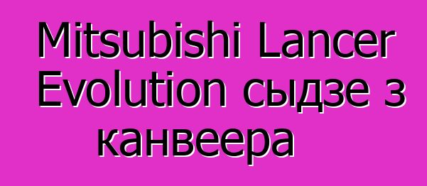 Mitsubishi Lancer Evolution сыдзе з канвеера