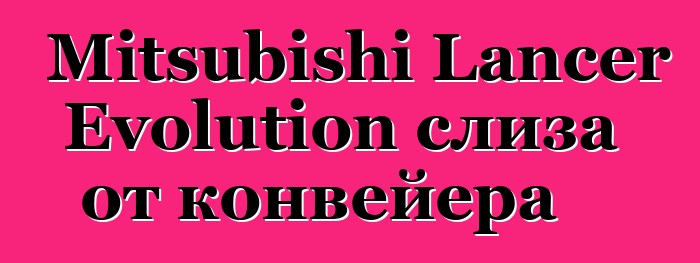 Mitsubishi Lancer Evolution слиза от конвейера