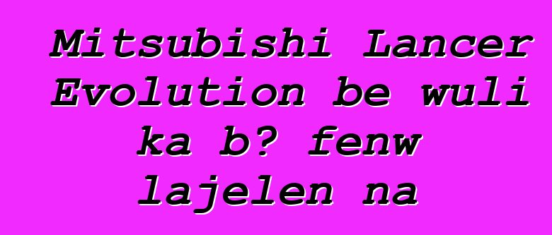 Mitsubishi Lancer Evolution bɛ wuli ka bɔ fɛnw lajɛlen na