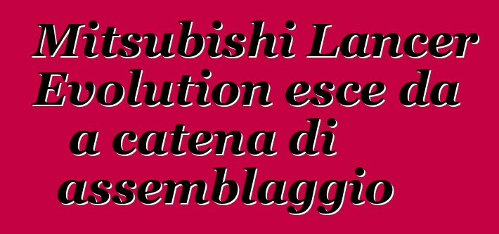 Mitsubishi Lancer Evolution esce da a catena di assemblaggio