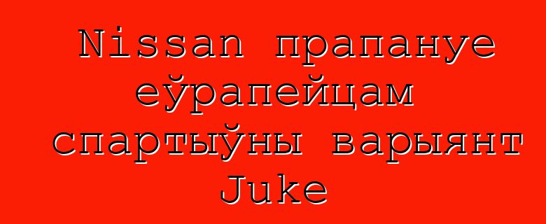 Nissan прапануе еўрапейцам спартыўны варыянт Juke