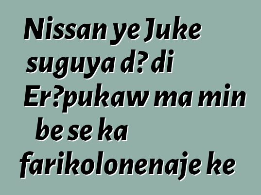 Nissan ye Juke suguya dɔ di Erɔpukaw ma min bɛ se ka farikoloɲɛnajɛ kɛ