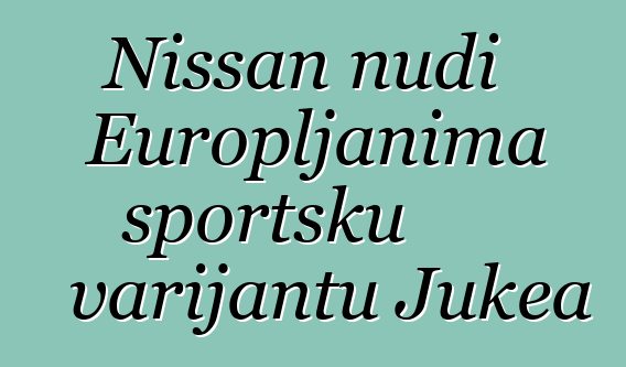 Nissan nudi Europljanima sportsku varijantu Jukea