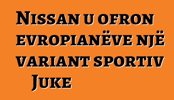 Nissan u ofron evropianëve një variant sportiv Juke