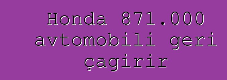 Honda 871.000 avtomobili geri çağırır
