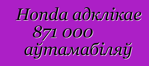 Honda адклікае 871 000 аўтамабіляў