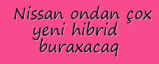 Nissan ondan çox yeni hibrid buraxacaq