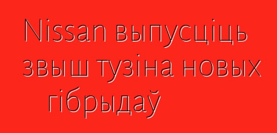 Nissan выпусціць звыш тузіна новых гібрыдаў