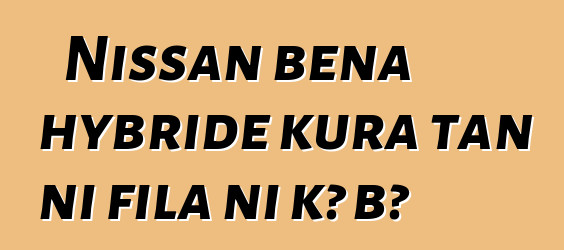 Nissan bɛna hybride kura tan ni fila ni kɔ bɔ