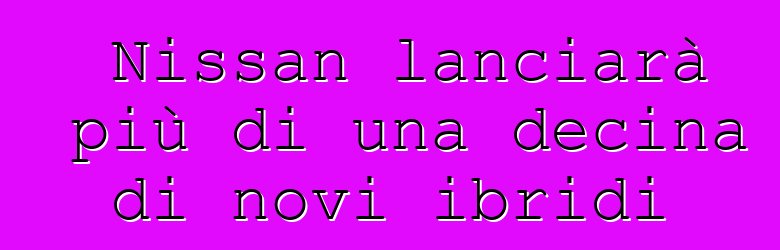 Nissan lanciarà più di una decina di novi ibridi