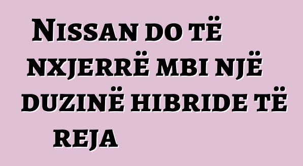 Nissan do të nxjerrë mbi një duzinë hibride të reja