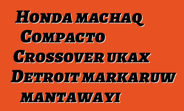 Honda machaq Compacto Crossover ukax Detroit markaruw mantawayi