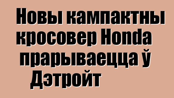 Новы кампактны кросовер Honda прарываецца ў Дэтройт
