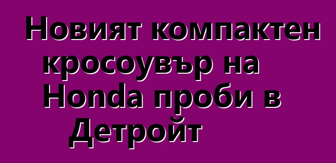 Новият компактен кросоувър на Honda проби в Детройт