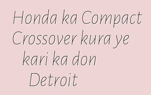 Honda ka Compact Crossover kura ye kari ka don Detroit