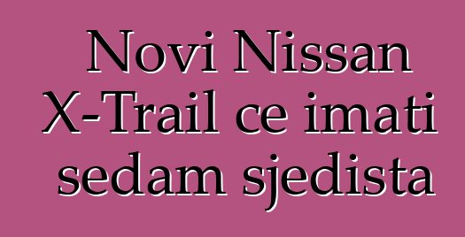 Novi Nissan X-Trail će imati sedam sjedišta