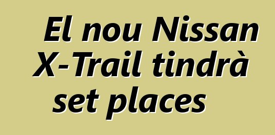 El nou Nissan X-Trail tindrà set places