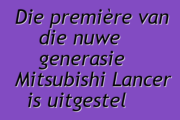 Die première van die nuwe generasie Mitsubishi Lancer is uitgestel