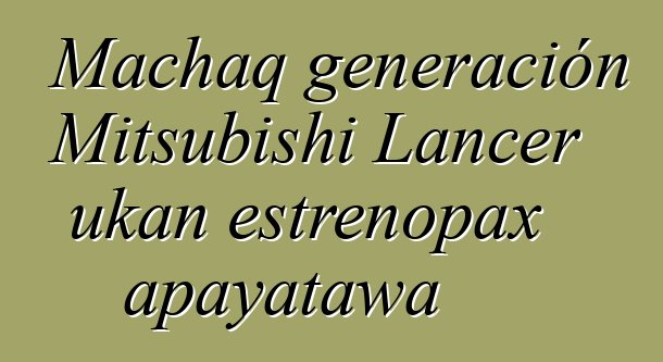 Machaq generación Mitsubishi Lancer ukan estrenopax apayatawa