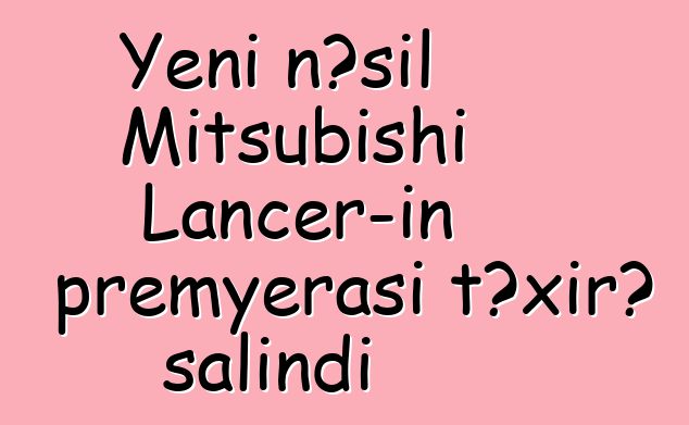 Yeni nəsil Mitsubishi Lancer-in premyerası təxirə salındı