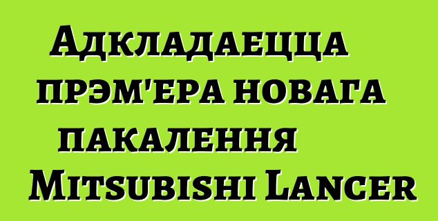 Адкладаецца прэм'ера новага пакалення Mitsubishi Lancer