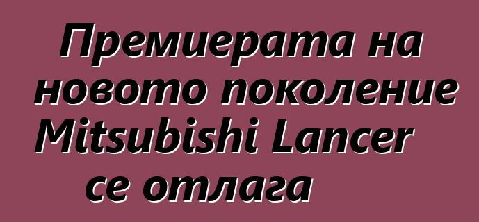 Премиерата на новото поколение Mitsubishi Lancer се отлага