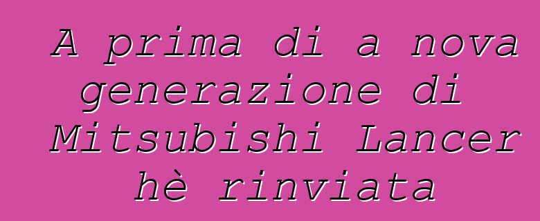 A prima di a nova generazione di Mitsubishi Lancer hè rinviata