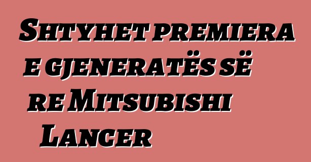 Shtyhet premiera e gjeneratës së re Mitsubishi Lancer