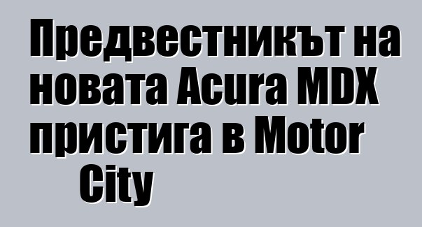 Предвестникът на новата Acura MDX пристига в Motor City