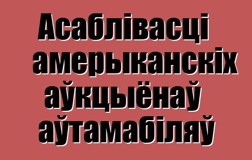 Асаблівасці амерыканскіх аўкцыёнаў аўтамабіляў