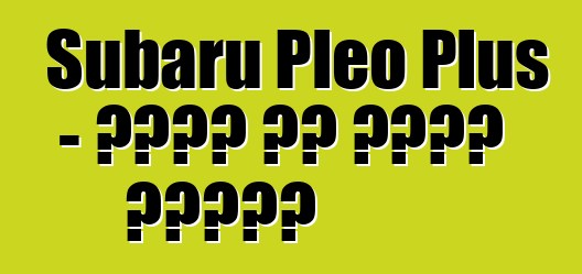 Subaru Pleo Plus - ቤተሰቡ ያለ ጎስቋላ አይደለም