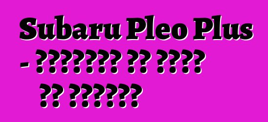 Subaru Pleo Plus - العائلة لا تخلو من البخيل