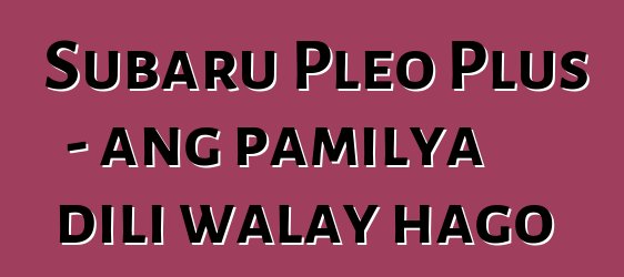 Subaru Pleo Plus - ang pamilya dili walay hago