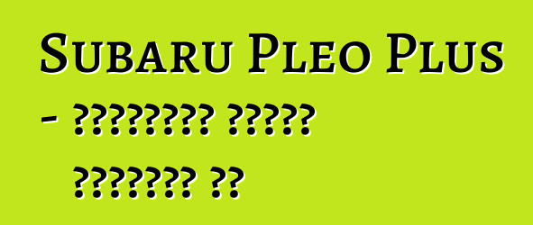 Subaru Pleo Plus - ընտանիքն առանց խղճուկի չէ
