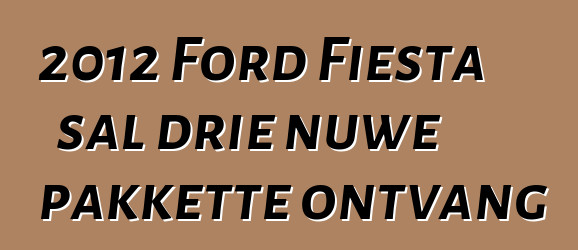 2012 Ford Fiesta sal drie nuwe pakkette ontvang