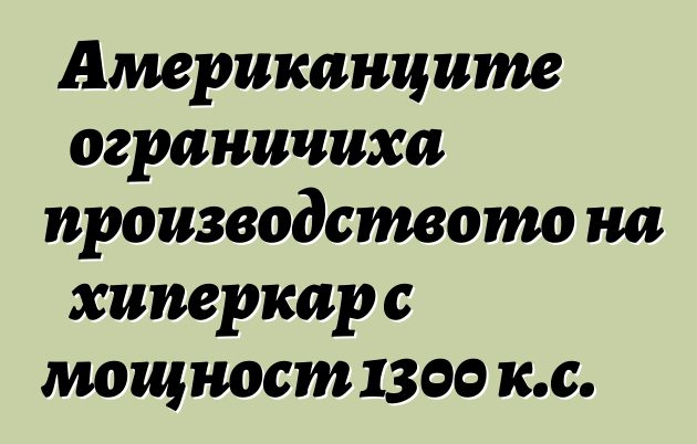 Американците ограничиха производството на хиперкар с мощност 1300 к.с.
