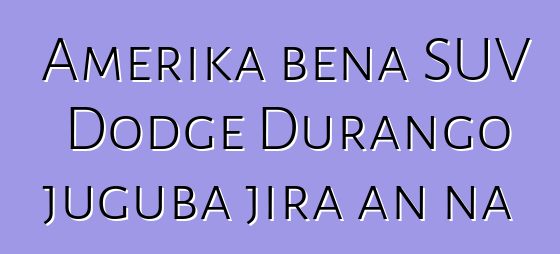 Amerika bɛna SUV Dodge Durango juguba jira an na