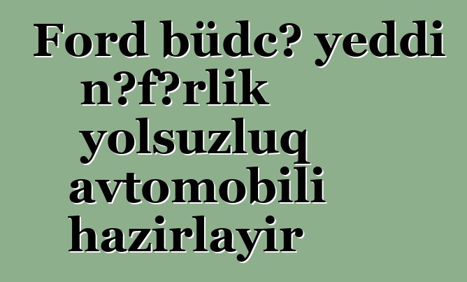 Ford büdcə yeddi nəfərlik yolsuzluq avtomobili hazırlayır