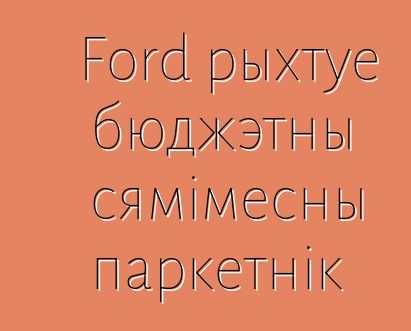 Ford рыхтуе бюджэтны сямімесны паркетнік