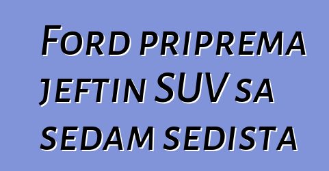 Ford priprema jeftin SUV sa sedam sedišta