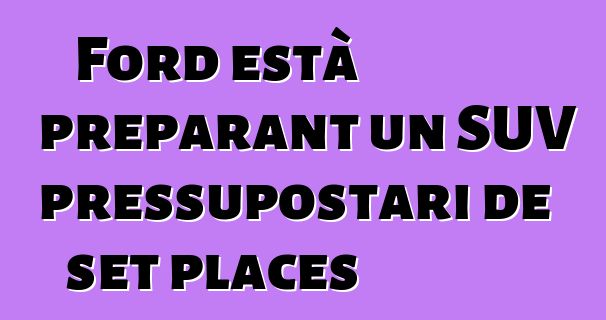 Ford està preparant un SUV pressupostari de set places