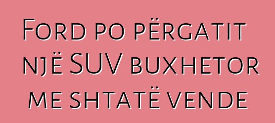 Ford po përgatit një SUV buxhetor me shtatë vende