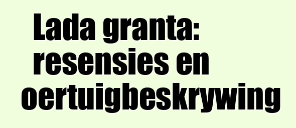 Lada granta: resensies en voertuigbeskrywing