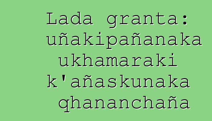 Lada granta: uñakipañanaka ukhamaraki k’añaskunaka qhananchaña