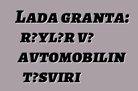 Lada granta: rəylər və avtomobilin təsviri