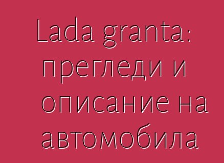 Lada granta: прегледи и описание на автомобила