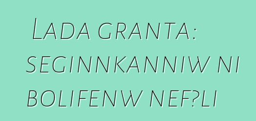 Lada granta: seginnkanniw ni bolifɛnw ɲɛfɔli