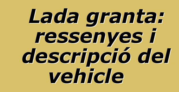 Lada granta: ressenyes i descripció del vehicle