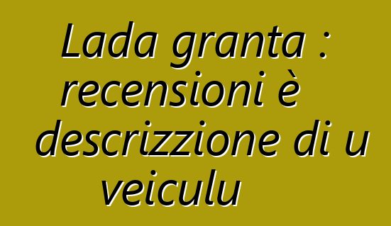 Lada granta : recensioni è descrizzione di u veiculu